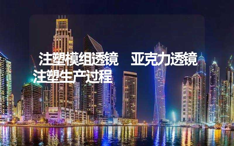 注塑模组透镜 亚克力透镜注塑生产过程
